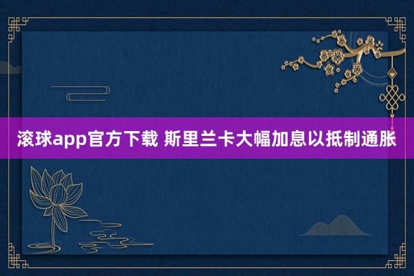 滚球app官方下载 斯里兰卡大幅加息以抵制通胀