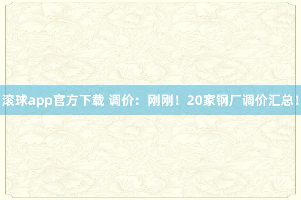 滚球app官方下载 调价:刚刚!20家钢厂调价汇总!