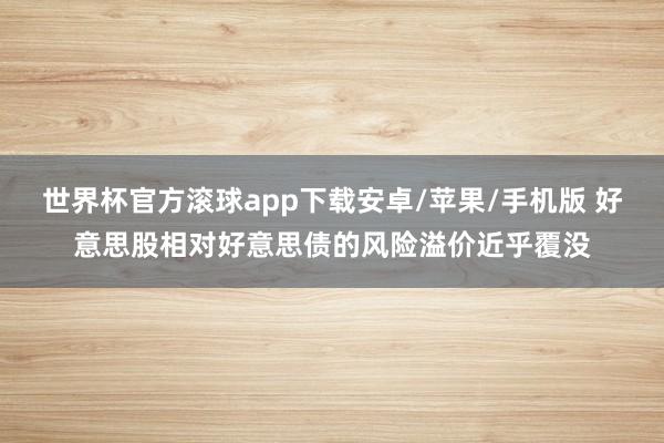 世界杯官方滚球app下载安卓/苹果/手机版 好意思股相对好意思债的风险溢价近乎覆没