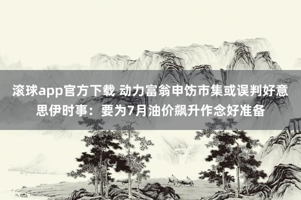 滚球app官方下载 动力富翁申饬市集或误判好意思伊时事:要为7月油价飙升作念好准备