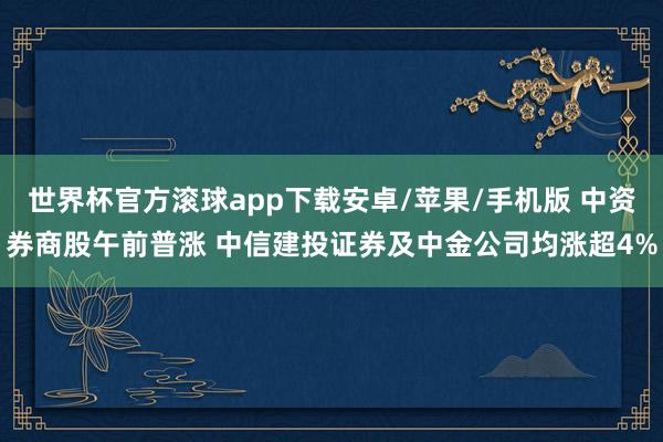 世界杯官方滚球app下载安卓/苹果/手机版 中资券商股午前普涨 中信建投证券及中金公司均涨超4%