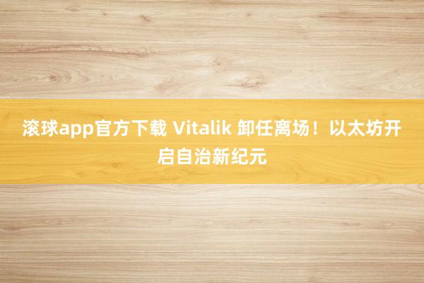 滚球app官方下载 Vitalik 卸任离场!以太坊开启自治新纪元