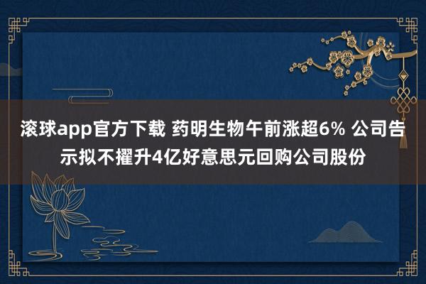 滚球app官方下载 药明生物午前涨超6% 公司告示拟不擢升4亿好意思元回购公司股份