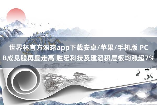 世界杯官方滚球app下载安卓/苹果/手机版 PCB成见股再度走高 胜宏科技及建滔积层板均涨超7%