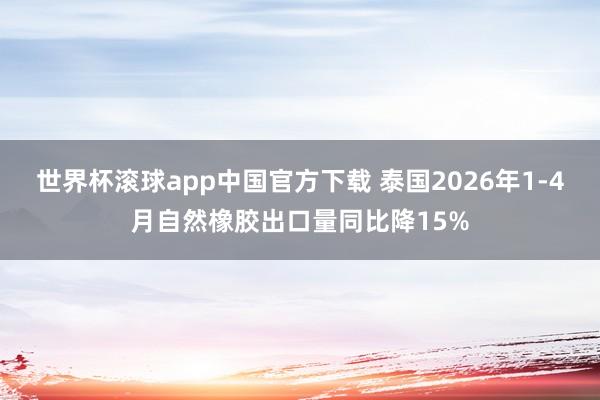 世界杯滚球app中国官方下载 泰国2026年1-4月自然橡胶出口量同比降15%