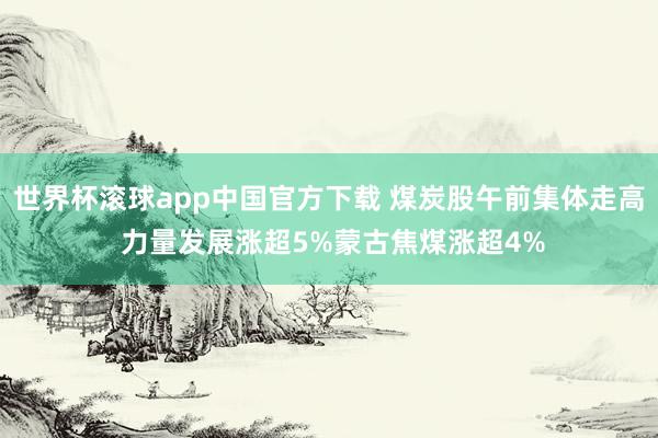 世界杯滚球app中国官方下载 煤炭股午前集体走高 力量发展涨超5%蒙古焦煤涨超4%