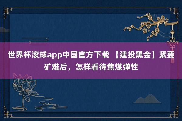 世界杯滚球app中国官方下载 【建投黑金】紧要矿难后,怎样看待焦煤弹性