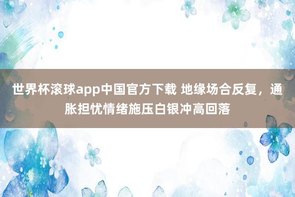 世界杯滚球app中国官方下载 地缘场合反复,通胀担忧情绪施压白银冲高回落