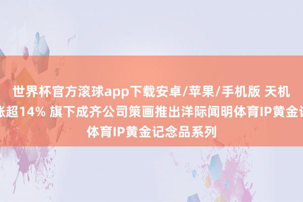 世界杯官方滚球app下载安卓/苹果/手机版 天机控股盘中涨超14% 旗下成齐公司策画推出洋际闻明体育IP黄金记念品系列