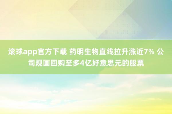 滚球app官方下载 药明生物直线拉升涨近7% 公司规画回购至多4亿好意思元的股票