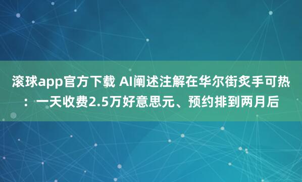 滚球app官方下载 AI阐述注解在华尔街炙手可热:一天收费2.5万好意思元、预约排到两月后