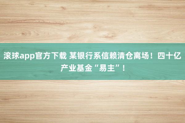 滚球app官方下载 某银行系信赖清仓离场!四十亿产业基金“易主”!