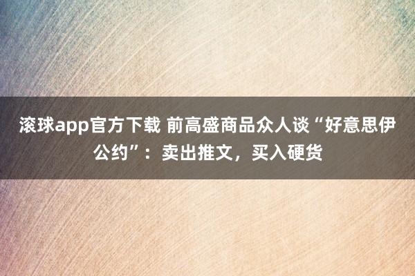 滚球app官方下载 前高盛商品众人谈“好意思伊公约”:卖出推文,买入硬货