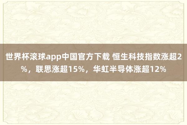 世界杯滚球app中国官方下载 恒生科技指数涨超2%,联思涨超15%,华虹半导体涨超12%