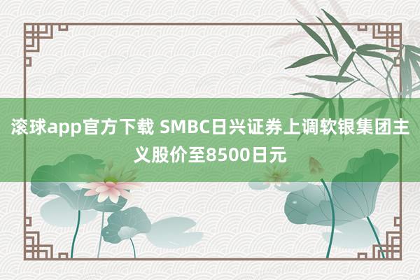 滚球app官方下载 SMBC日兴证券上调软银集团主义股价至8500日元