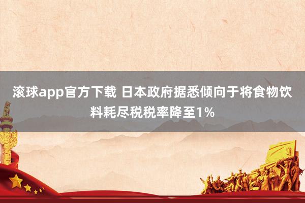 滚球app官方下载 日本政府据悉倾向于将食物饮料耗尽税税率降至1%