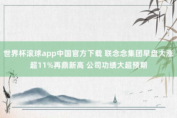 世界杯滚球app中国官方下载 联念念集团早盘大涨超11%再鼎新高 公司功绩大超预期
