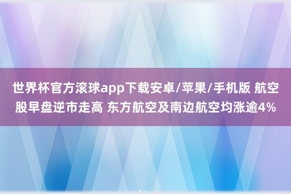 世界杯官方滚球app下载安卓/苹果/手机版 航空股早盘逆市走高 东方航空及南边航空均涨逾4%