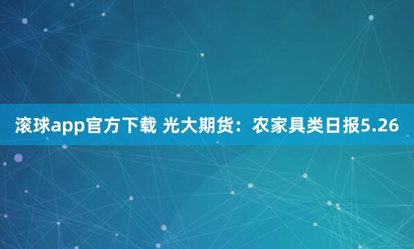 滚球app官方下载 光大期货：农家具类日报5.26