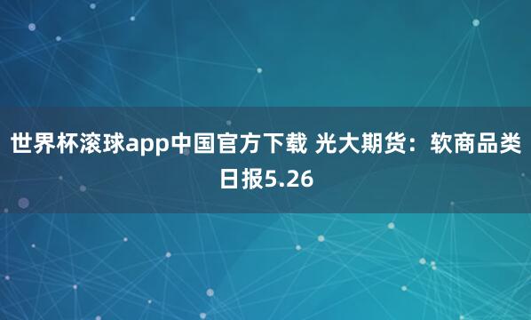 世界杯滚球app中国官方下载 光大期货：软商品类日报5.26