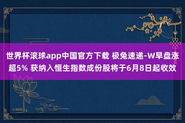 世界杯滚球app中国官方下载 极兔速递-W早盘涨超5% 获纳入恒生指数成份股将于6月8日起收效