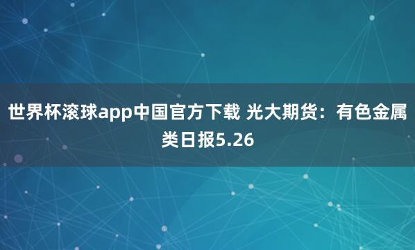 世界杯滚球app中国官方下载 光大期货:有色金属类日报5.26