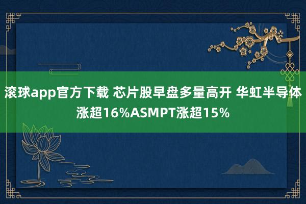 滚球app官方下载 芯片股早盘多量高开 华虹半导体涨超16%ASMPT涨超15%