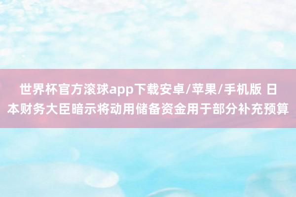世界杯官方滚球app下载安卓/苹果/手机版 日本财务大臣暗示将动用储备资金用于部分补充预算