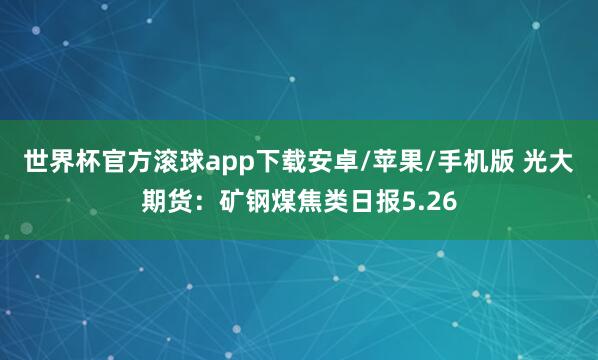 世界杯官方滚球app下载安卓/苹果/手机版 光大期货:矿钢煤焦类日报5.26