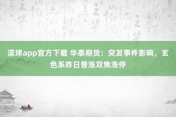 滚球app官方下载 华泰期货:突发事件影响,玄色系昨日普涨双焦涨停