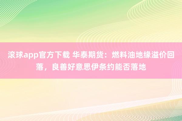 滚球app官方下载 华泰期货：燃料油地缘溢价回落，良善好意思伊条约能否落地