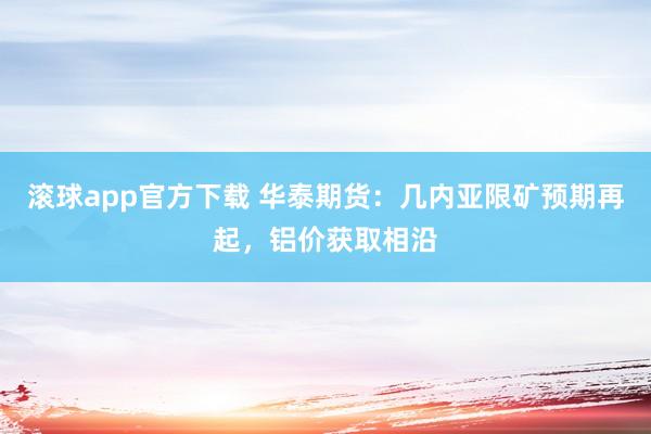 滚球app官方下载 华泰期货:几内亚限矿预期再起,铝价获取相沿