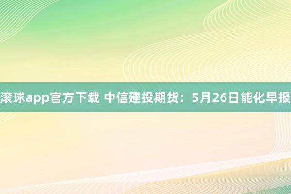 滚球app官方下载 中信建投期货:5月26日能化早报