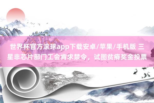 世界杯官方滚球app下载安卓/苹果/手机版 三星非芯片部门工会肯求禁令,试图贫瘠奖金投票