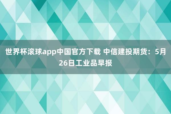 世界杯滚球app中国官方下载 中信建投期货:5月26日工业品早报