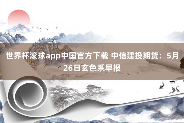 世界杯滚球app中国官方下载 中信建投期货:5月26日玄色系早报