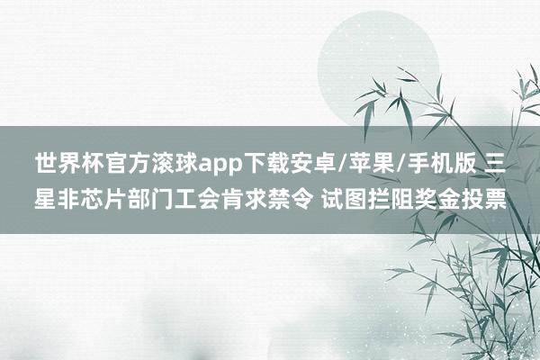 世界杯官方滚球app下载安卓/苹果/手机版 三星非芯片部门工会肯求禁令 试图拦阻奖金投票