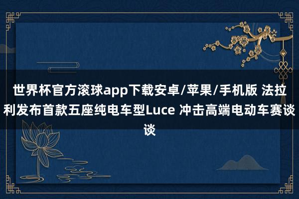 世界杯官方滚球app下载安卓/苹果/手机版 法拉利发布首款五座纯电车型Luce 冲击高端电动车赛谈