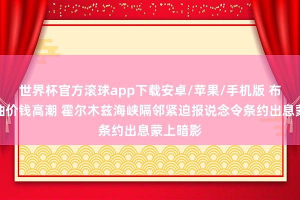 世界杯官方滚球app下载安卓/苹果/手机版 布伦特原油价钱高潮 霍尔木兹海峡隔邻紧迫报说念令条约出息蒙上暗影