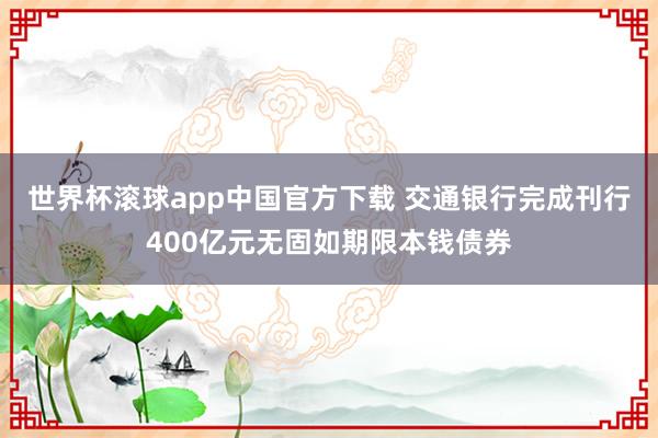 世界杯滚球app中国官方下载 交通银行完成刊行400亿元无固如期限本钱债券