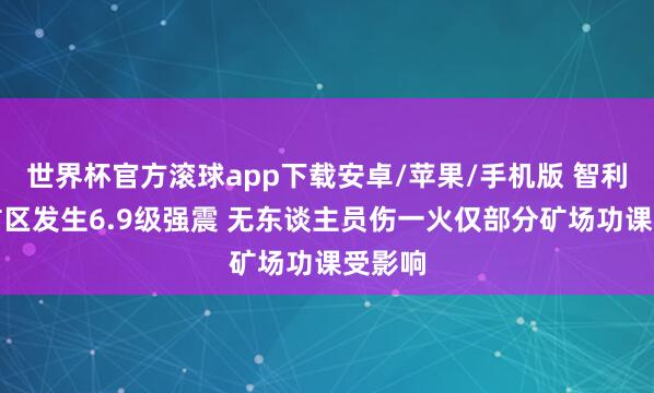 世界杯官方滚球app下载安卓/苹果/手机版 智利紧迫矿区发生6.9级强震 无东谈主员伤一火仅部分矿场功课受影响