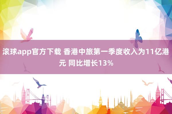 滚球app官方下载 香港中旅第一季度收入为11亿港元 同比增长13%