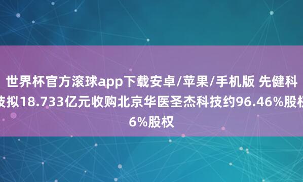 世界杯官方滚球app下载安卓/苹果/手机版 先健科技拟18.733亿元收购北京华医圣杰科技约96.46%股权