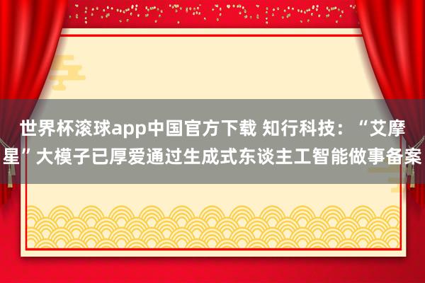 世界杯滚球app中国官方下载 知行科技:“艾摩星”大模子已厚爱通过生成式东谈主工智能做事备案