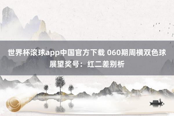 世界杯滚球app中国官方下载 060期周横双色球展望奖号:红二差别析
