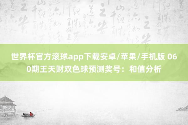 世界杯官方滚球app下载安卓/苹果/手机版 060期王天财双色球预测奖号:和值分析