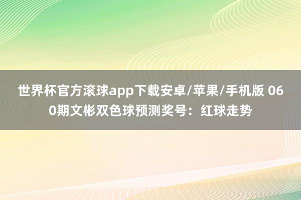 世界杯官方滚球app下载安卓/苹果/手机版 060期文彬双色球预测奖号:红球走势