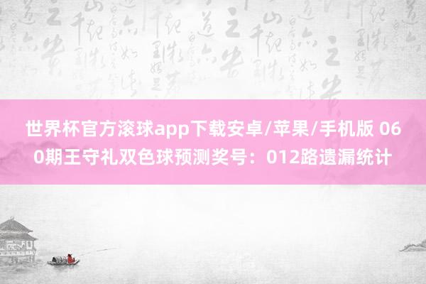 世界杯官方滚球app下载安卓/苹果/手机版 060期王守礼双色球预测奖号:012路遗漏统计
