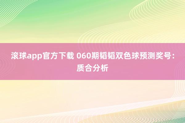 滚球app官方下载 060期韬韬双色球预测奖号:质合分析
