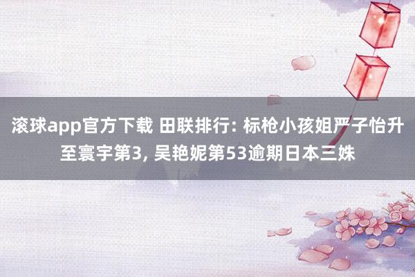 滚球app官方下载 田联排行: 标枪小孩姐严子怡升至寰宇第3, 吴艳妮第53逾期日本三姝